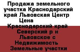 Продажа земельного участка.Краснодарский край.Львовская.Центр › Цена ­ 350 000 - Краснодарский край, Северский р-н, Львовское с. Недвижимость » Земельные участки продажа   